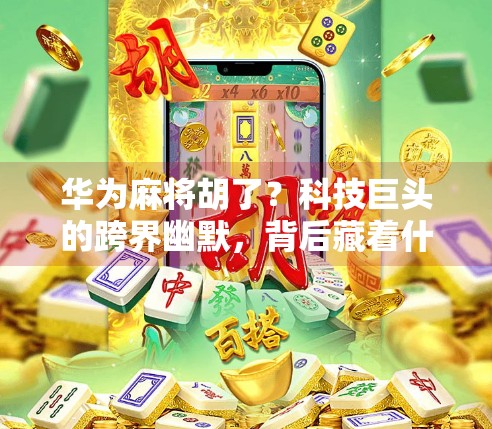 华为麻将胡了？科技巨头的跨界幽默，背后藏着什么深意？