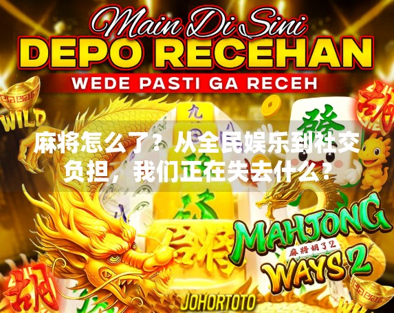 麻将怎么了?从全民娱乐到社交负担,我们正在失去什么? 麻将怎么了?从全民娱乐到社交负担,我们正在失去什么?