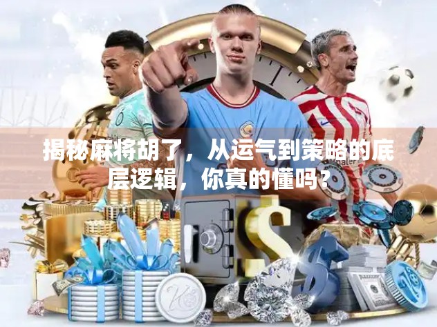 揭秘麻将胡了，从运气到策略的底层逻辑，你真的懂吗？