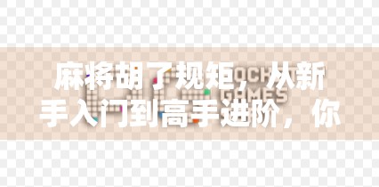 麻将胡了规矩，从新手入门到高手进阶，你真的懂这些潜规则吗？