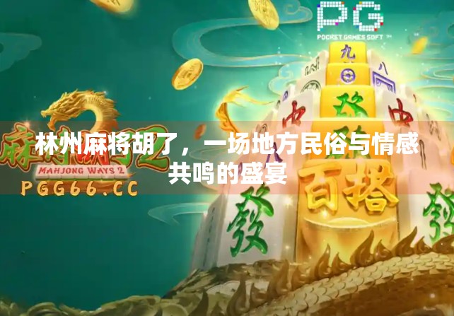 林州麻将胡了，一场地方民俗与情感共鸣的盛宴