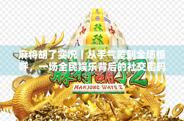 麻将胡了实况｜从手气差到全场惊呼，一场全民娱乐背后的社交密码