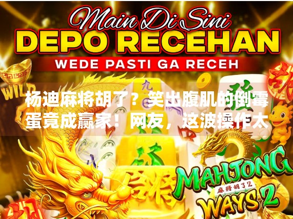 杨迪麻将胡了?笑出腹肌的倒霉蛋竟成赢家!网友,这波操作太秀了!