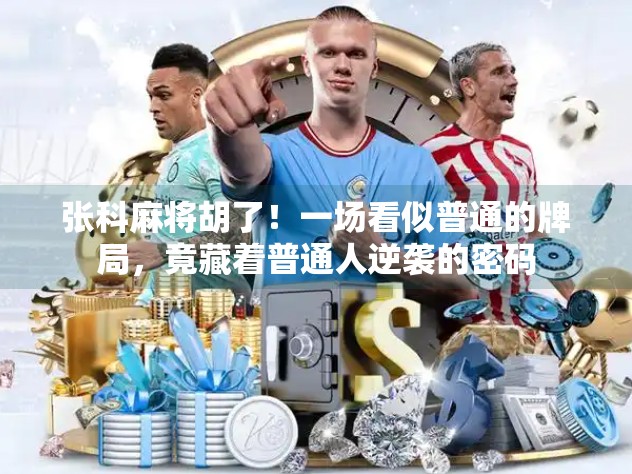 张科麻将胡了！一场看似普通的牌局，竟藏着普通人逆袭的密码