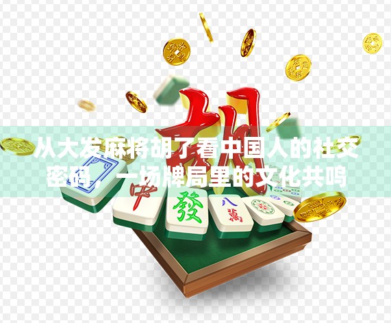 从大发麻将胡了看中国人的社交密码,一场牌局里的文化共鸣