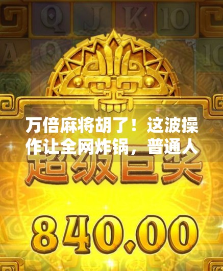 万倍麻将胡了!这波操作让全网炸锅,普通人也能逆袭的玄学打法曝光!