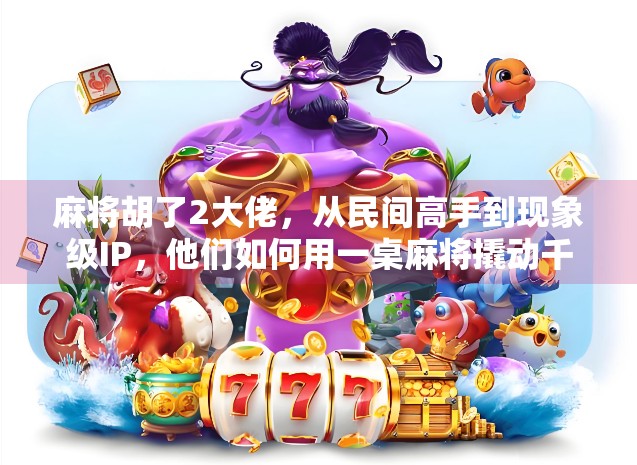 麻将胡了2大佬,从民间高手到现象级IP,他们如何用一桌麻将撬动千万流量? 麻将胡了2大佬,从民间高手到现象级IP,他们如何用一桌麻将撬动千万流量?