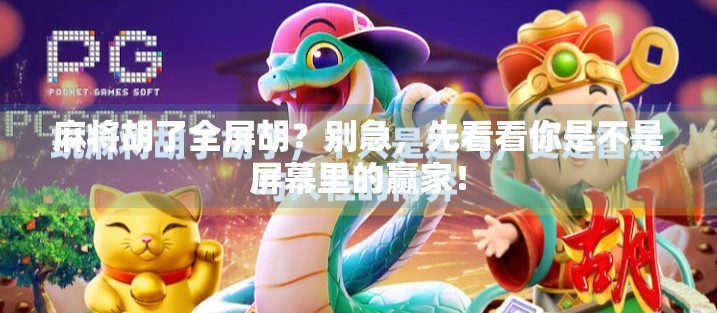 麻将胡了全屏胡?别急,先看看你是不是屏幕里的赢家!