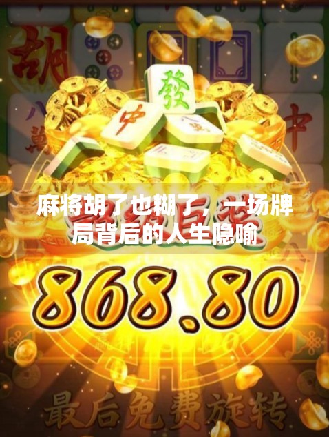 麻将胡了也糊了,一场牌局背后的人生隐喻 麻将胡了也糊了,一场牌局背后的人生隐喻