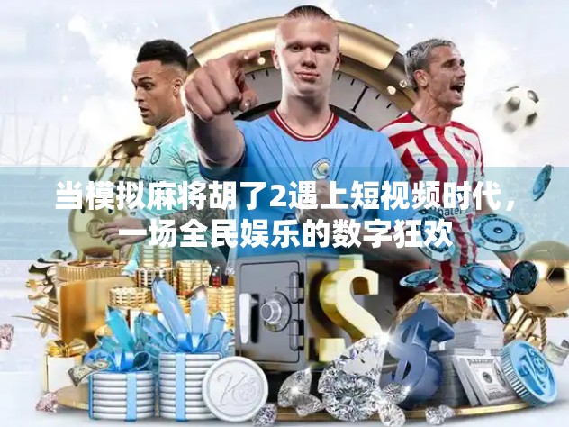 当模拟麻将胡了2遇上短视频时代，一场全民娱乐的数字狂欢