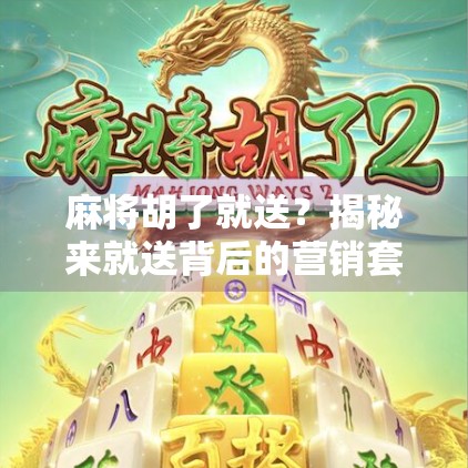 麻将胡了就送？揭秘来就送背后的营销套路与玩家心理博弈