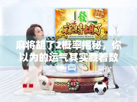 麻将胡了2概率揭秘,你以为的运气其实藏着数学逻辑!
