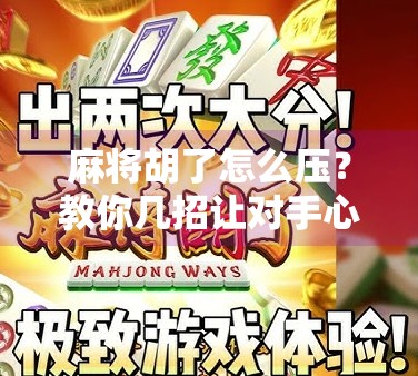 麻将胡了怎么压?教你几招让对手心服口服的压牌技巧! 麻将胡了怎么压?教你几招让对手心服口服的压牌技巧!
