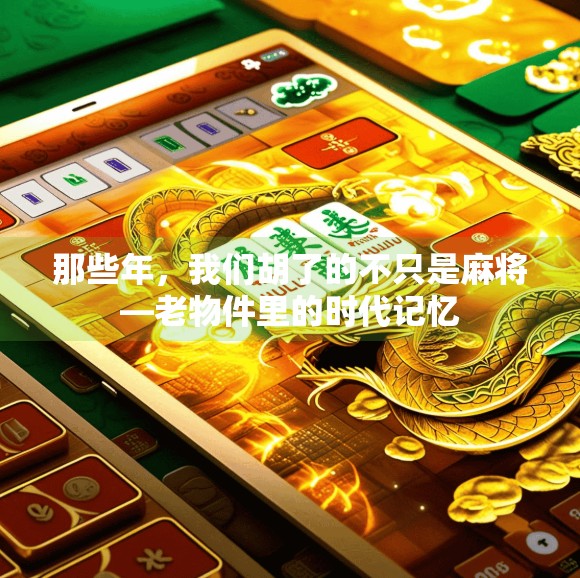 那些年,我们胡了的不只是麻将—老物件里的时代记忆 那些年,我们胡了的不只是麻将—老物件里的时代记忆