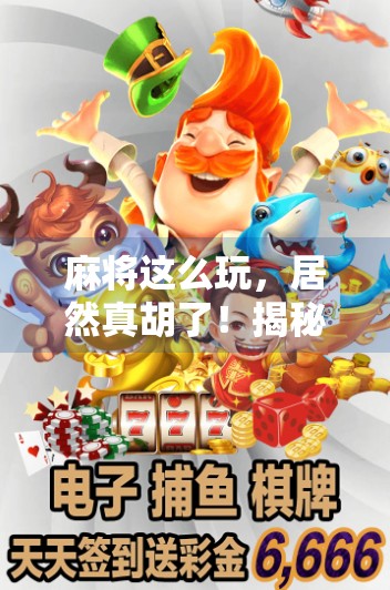 麻将这么玩,居然真胡了!揭秘反向打法背后的玄机 麻将这么玩,居然真胡了!揭秘反向打法背后的玄机