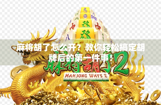 麻将胡了怎么开？教你轻松搞定胡牌后的第一件事！