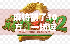 麻将胡了10万,一场运气与策略的博弈,背后藏着多少你不知道的真相?