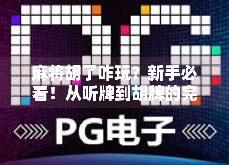 麻将胡了咋玩？新手必看！从听牌到胡牌的完整攻略，轻松上手不踩坑！
