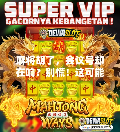 麻将胡了，会议号却在响？别慌！这可能是你职场摸鱼最隐蔽的信号！