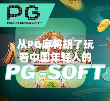 从PG麻将胡了玩看中国年轻人的社交新密码,牌桌上的情绪出口与虚拟亲密感 从PG麻将胡了玩看中国年轻人的社交新密码,牌桌上的情绪出口与虚拟亲密感