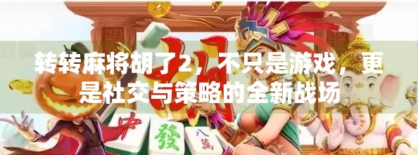 转转麻将胡了2,不只是游戏,更是社交与策略的全新战场 转转麻将胡了2,不只是游戏,更是社交与策略的全新战场