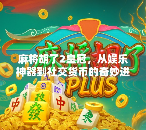 麻将胡了2皇冠，从娱乐神器到社交货币的奇妙进化