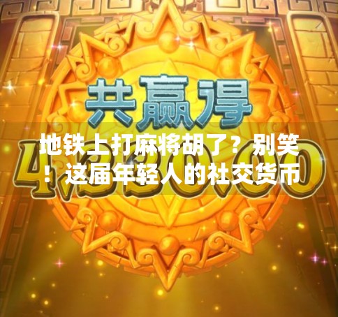 地铁上打麻将胡了?别笑!这届年轻人的社交货币正在悄悄改变 地铁上打麻将胡了?别笑!这届年轻人的社交货币正在悄悄改变