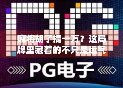 麻将胡了提一万？这局牌里藏着的不只是运气，还有人性！