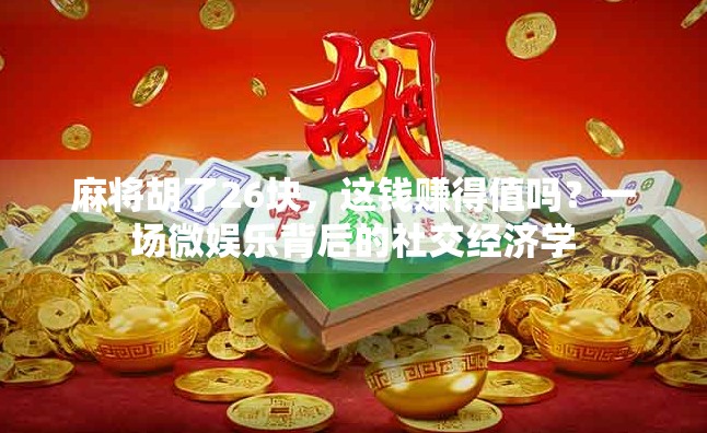 麻将胡了26块,这钱赚得值吗?一场微娱乐背后的社交经济学 麻将胡了26块,这钱赚得值吗?一场微娱乐背后的社交经济学