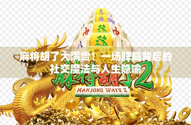 麻将胡了大满贯!一场牌局背后的社交魔法与人生隐喻 麻将胡了大满贯!一场牌局背后的社交魔法与人生隐喻