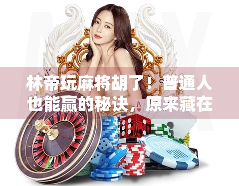 林帝玩麻将胡了!普通人也能赢的秘诀,原来藏在这3个细节里! 林帝玩麻将胡了!普通人也能赢的秘诀,原来藏在这3个细节里!