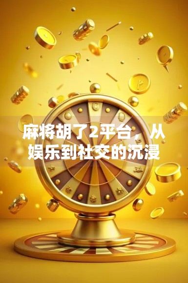 麻将胡了2平台，从娱乐到社交的沉浸式体验，为何它成了年轻人的新宠？