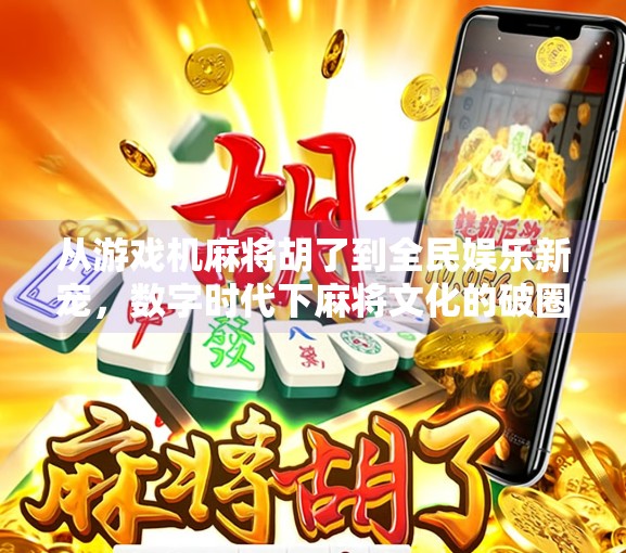 从游戏机麻将胡了到全民娱乐新宠,数字时代下麻将文化的破圈之路