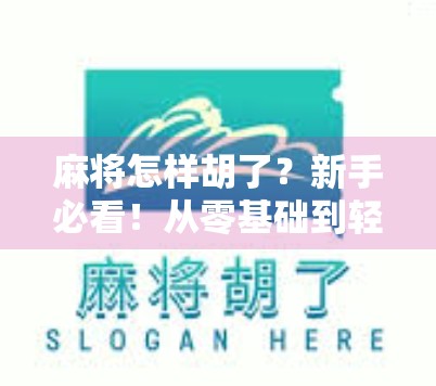 麻将怎样胡了？新手必看！从零基础到轻松胡牌的实战指南