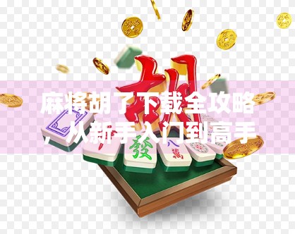 麻将胡了下载全攻略,从新手入门到高手进阶,教你轻松玩转这款国民级游戏!