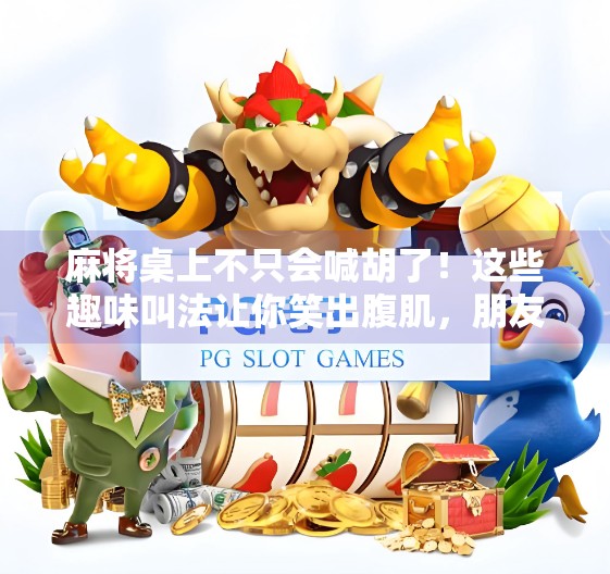 麻将桌上不只会喊胡了！这些趣味叫法让你笑出腹肌，朋友都来抢着打你牌！