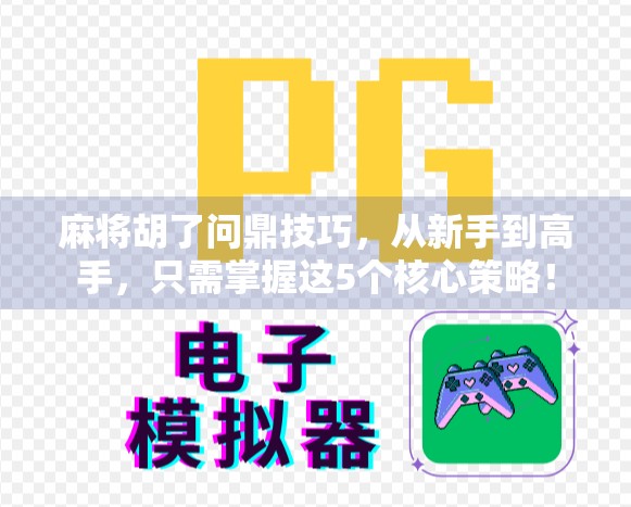 麻将胡了问鼎技巧，从新手到高手，只需掌握这5个核心策略！