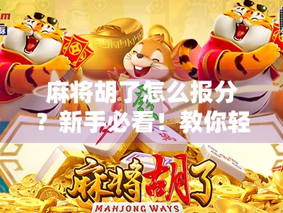 麻将胡了怎么报分?新手必看!教你轻松搞定报分这一步,避免尴尬翻车! 麻将胡了怎么报分?新手必看!教你轻松搞定报分这一步,避免尴尬翻车!