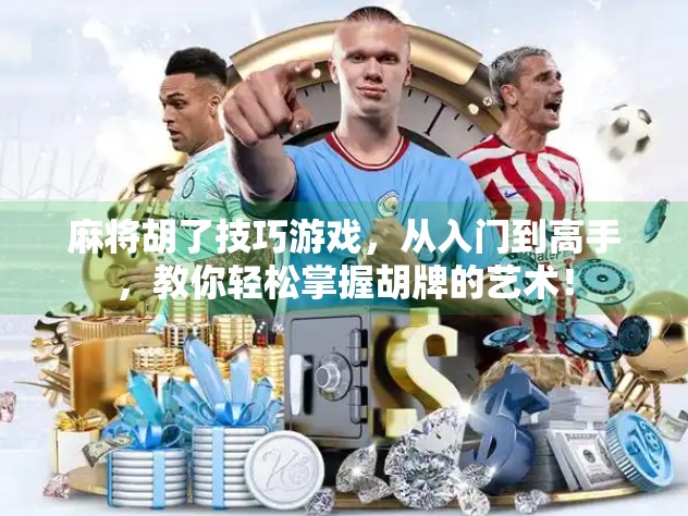 麻将胡了技巧游戏,从入门到高手,教你轻松掌握胡牌的艺术! 麻将胡了技巧游戏,从入门到高手,教你轻松掌握胡牌的艺术!