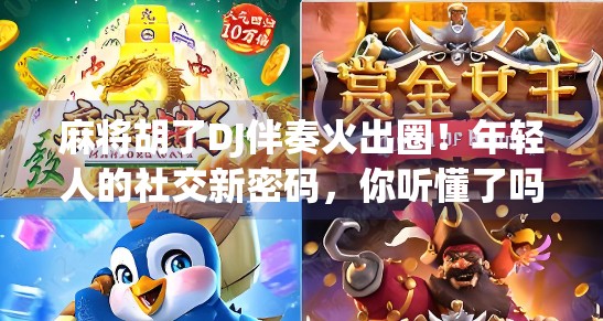麻将胡了DJ伴奏火出圈！年轻人的社交新密码，你听懂了吗？