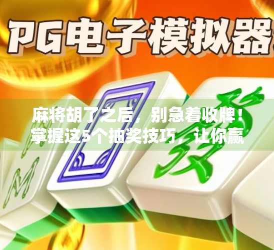 麻将胡了之后，别急着收牌！掌握这5个抽奖技巧，让你赢钱又赢快乐！