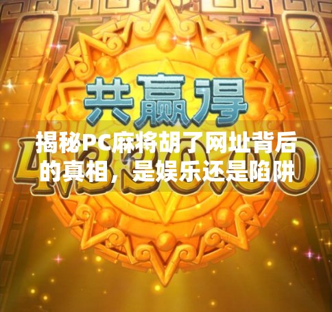 揭秘PC麻将胡了网址背后的真相,是娱乐还是陷阱? 揭秘PC麻将胡了网址背后的真相,是娱乐还是陷阱?