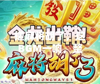 搓麻将胡了，这BGM一响，整个房间都燃起来了！