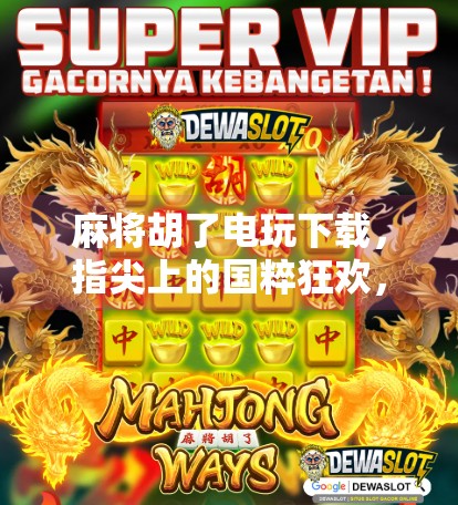 麻将胡了电玩下载，指尖上的国粹狂欢，你还在等什么？