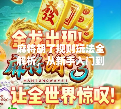 麻将胡了规则玩法全解析,从新手入门到高手进阶,一文带你玩转中国国粹!