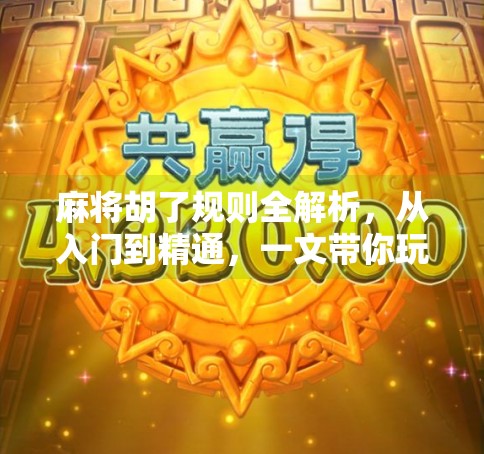 麻将胡了规则全解析,从入门到精通,一文带你玩转中国国粹!