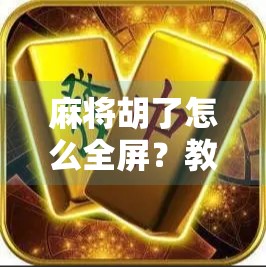 麻将胡了怎么全屏?教你三招让胜利瞬间炸裂屏幕!