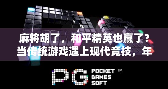 麻将胡了，和平精英也赢了？当传统游戏遇上现代竞技，年轻人的快乐正在被重新定义！