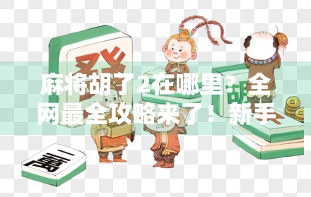 麻将胡了2在哪里?全网最全攻略来了!新手必看,老玩家也收藏!