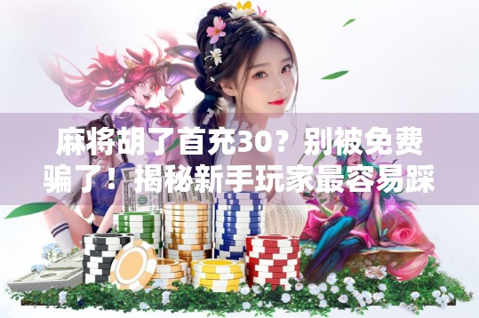 麻将胡了首充30？别被免费骗了！揭秘新手玩家最容易踩的3大坑！